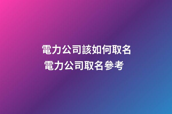 電力公司該如何取名 電力公司取名參考-第1張-公司起名-玄機(jī)派